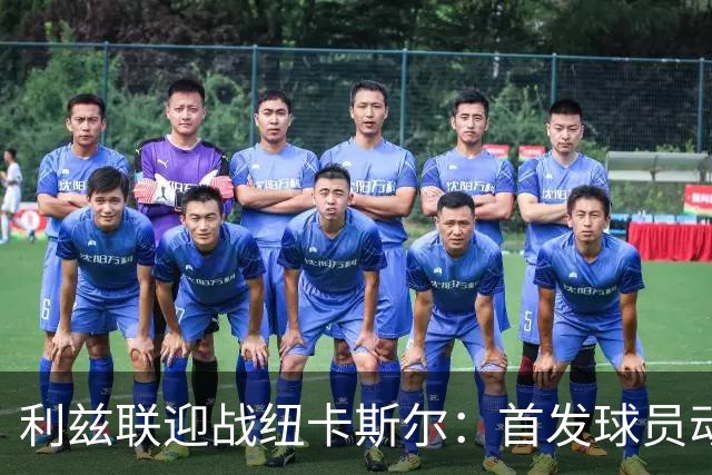利兹联迎战纽卡斯尔：首发球员动态及替补名单分析